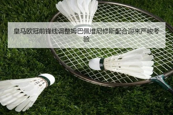 皇马欧冠前锋线调整姆巴佩维尼修斯配合迎来严峻考验