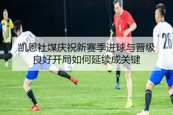 凯恩社媒庆祝新赛季进球与晋级 良好开局如何延续成关键