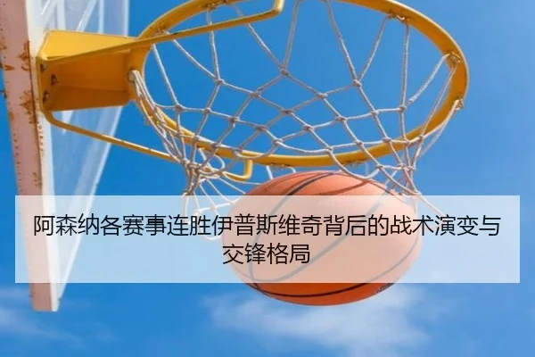 阿森纳各赛事连胜伊普斯维奇背后的战术演变与交锋格局