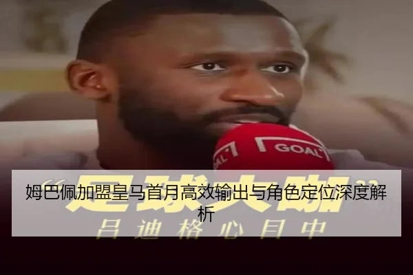 姆巴佩加盟皇马首月高效输出与角色定位深度解析